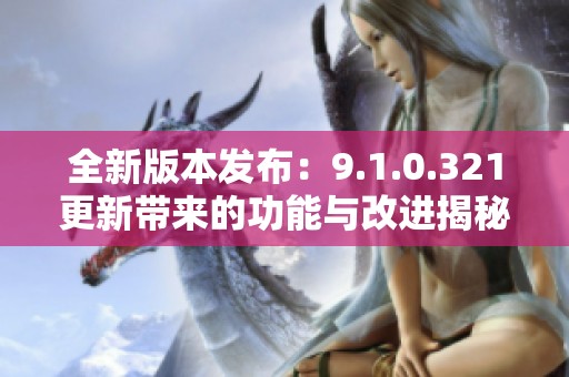 全新版本发布：9.1.0.321更新带来的功能与改进揭秘