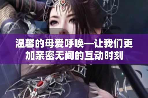 温馨的母爱呼唤—让我们更加亲密无间的互动时刻