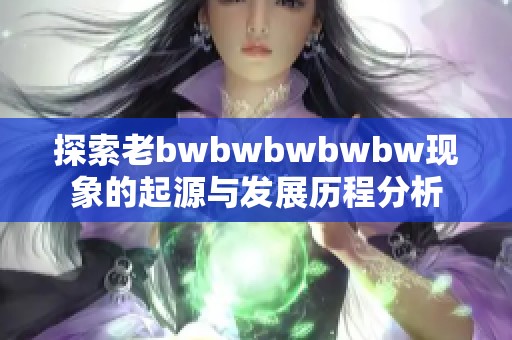 探索老bwbwbwbwbw现象的起源与发展历程分析