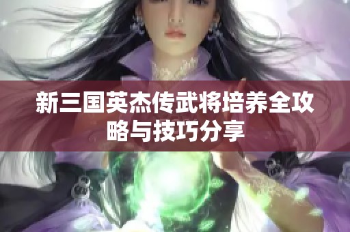 新三国英杰传武将培养全攻略与技巧分享