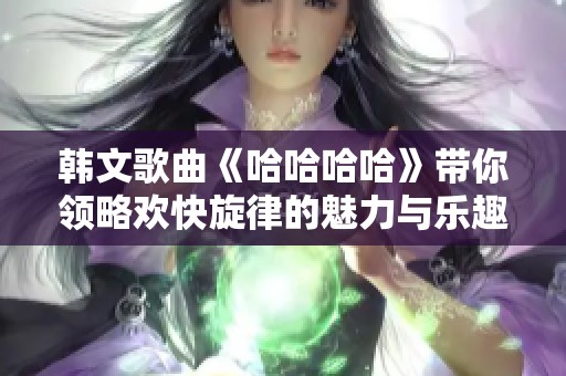 韩文歌曲《哈哈哈哈》带你领略欢快旋律的魅力与乐趣