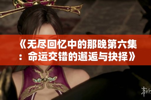 《无尽回忆中的那晚第六集：命运交错的邂逅与抉择》