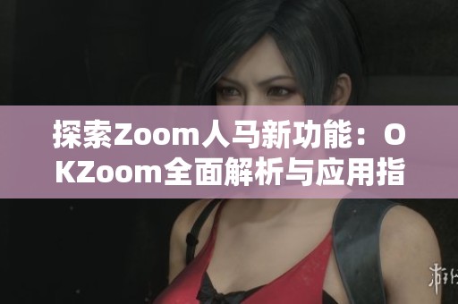 探索Zoom人马新功能：OKZoom全面解析与应用指南