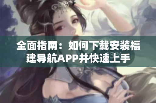 全面指南：如何下载安装福建导航APP并快速上手