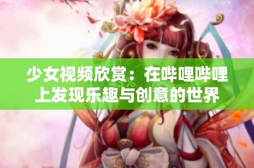 少女视频欣赏：在哔哩哔哩上发现乐趣与创意的世界