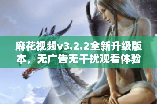 麻花视频v3.2.2全新升级版本，无广告无干扰观看体验