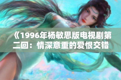 《1996年杨敏思版电视剧第二回：情深意重的爱恨交错》