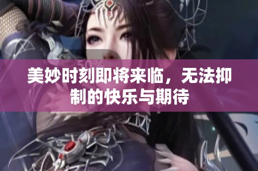 美妙时刻即将来临，无法抑制的快乐与期待