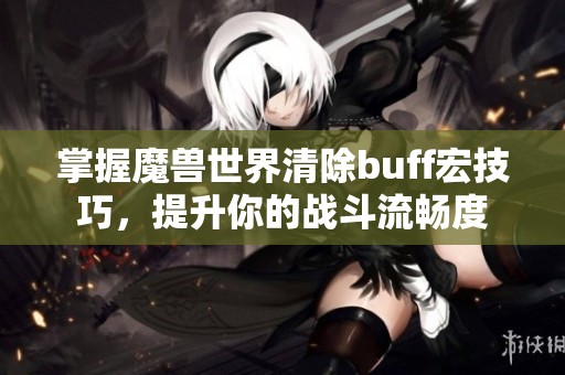 掌握魔兽世界清除buff宏技巧，提升你的战斗流畅度