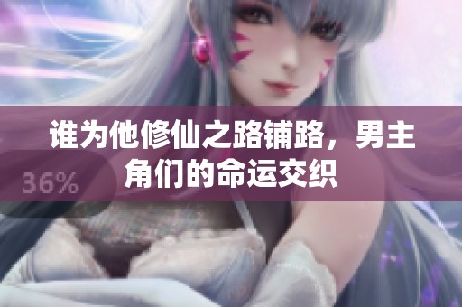 谁为他修仙之路铺路，男主角们的命运交织
