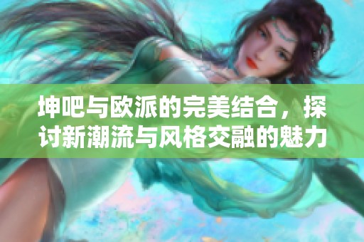 坤吧与欧派的完美结合，探讨新潮流与风格交融的魅力