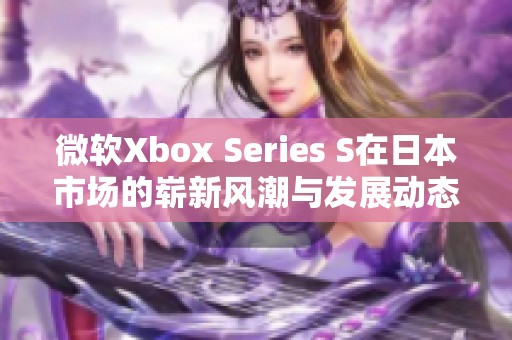 微软Xbox Series S在日本市场的崭新风潮与发展动态