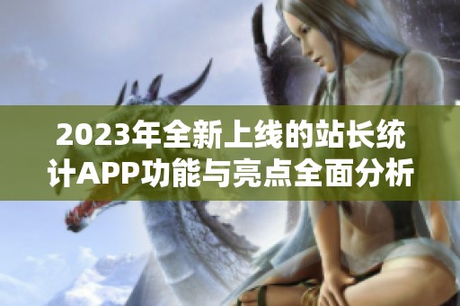 2023年全新上线的站长统计APP功能与亮点全面分析