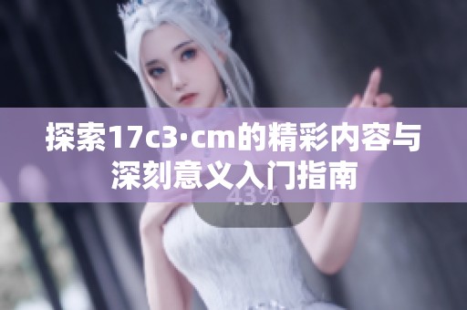 探索17c3·cm的精彩内容与深刻意义入门指南