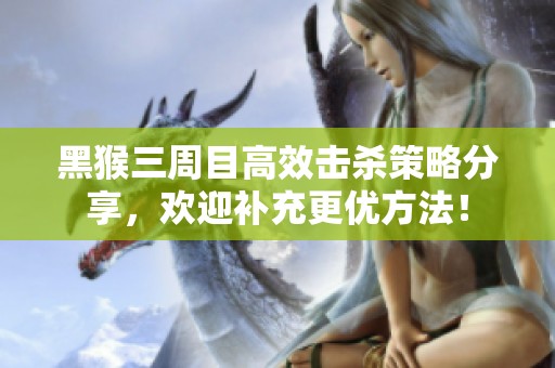 黑猴三周目高效击杀策略分享，欢迎补充更优方法！