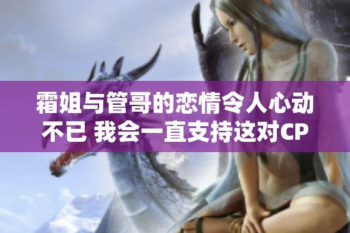 霜姐与管哥的恋情令人心动不已 我会一直支持这对CP