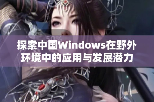 探索中国Windows在野外环境中的应用与发展潜力