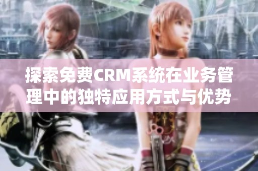 探索免费CRM系统在业务管理中的独特应用方式与优势