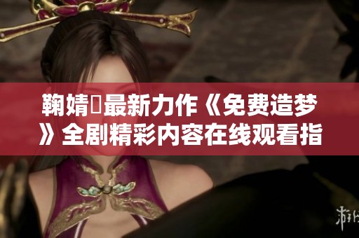 鞠婧祎最新力作《免费造梦》全剧精彩内容在线观看指南