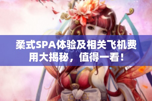 柔式SPA体验及相关飞机费用大揭秘，值得一看！