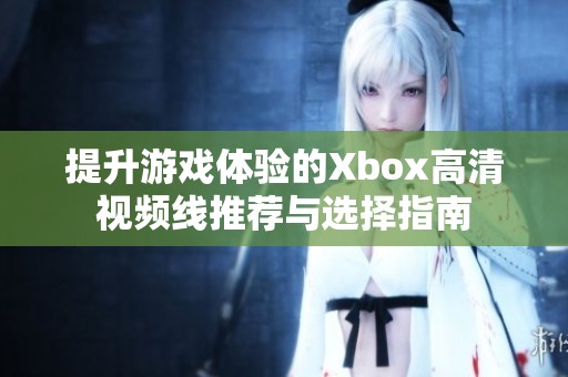 提升游戏体验的Xbox高清视频线推荐与选择指南