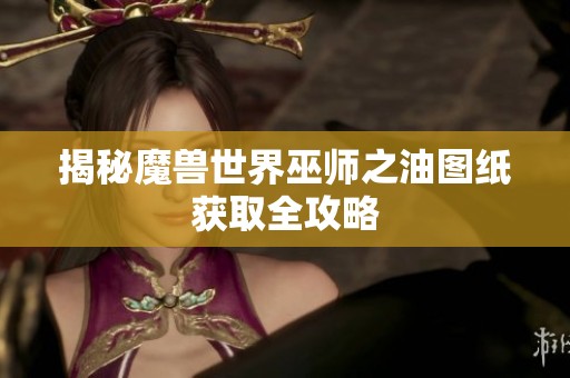 揭秘魔兽世界巫师之油图纸获取全攻略