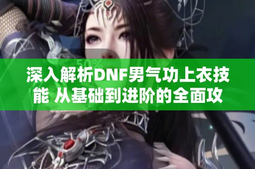 深入解析DNF男气功上衣技能 从基础到进阶的全面攻略