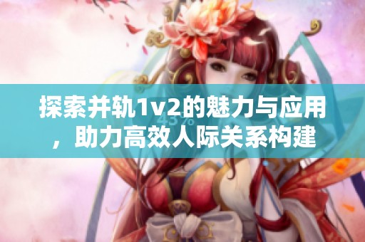 探索并轨1v2的魅力与应用，助力高效人际关系构建