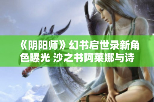 《阴阳师》幻书启世录新角色曝光 沙之书阿莱娜与诗经攸宁联动呈现