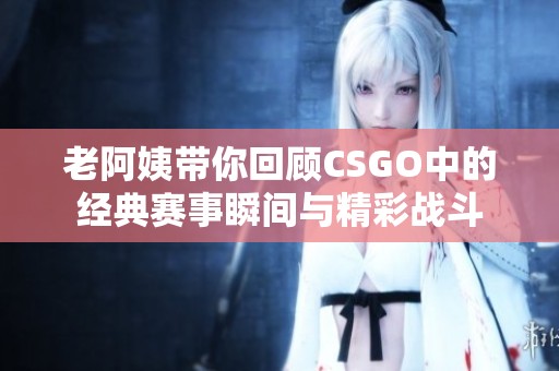 老阿姨带你回顾CSGO中的经典赛事瞬间与精彩战斗