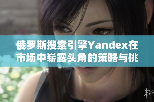 俄罗斯搜索引擎Yandex在市场中崭露头角的策略与挑战