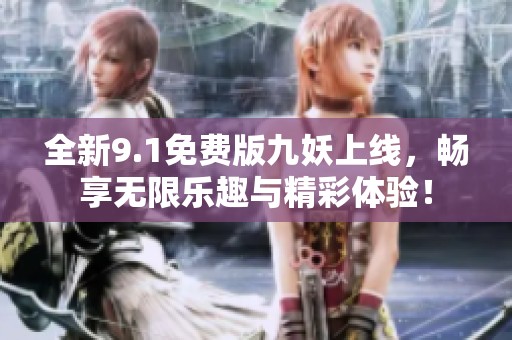 全新9.1免费版九妖上线，畅享无限乐趣与精彩体验！