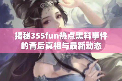 揭秘355fun热点黑料事件的背后真相与最新动态