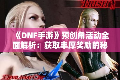 《DNF手游》预创角活动全面解析：获取丰厚奖励的秘诀揭秘