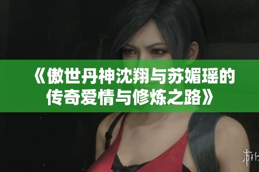 《傲世丹神沈翔与苏媚瑶的传奇爱情与修炼之路》