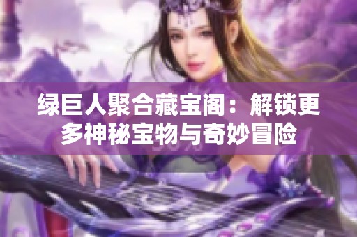 绿巨人聚合藏宝阁：解锁更多神秘宝物与奇妙冒险