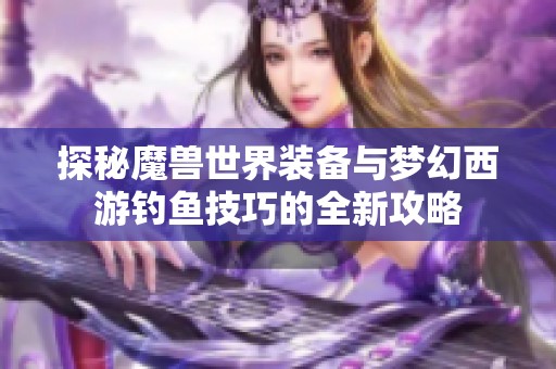 探秘魔兽世界装备与梦幻西游钓鱼技巧的全新攻略