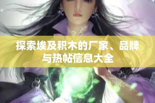 探索埃及积木的厂家、品牌与热帖信息大全
