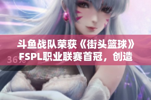 斗鱼战队荣获《街头篮球》FSPL职业联赛首冠，创造历史新辉煌