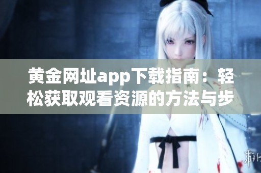 黄金网址app下载指南：轻松获取观看资源的方法与步骤