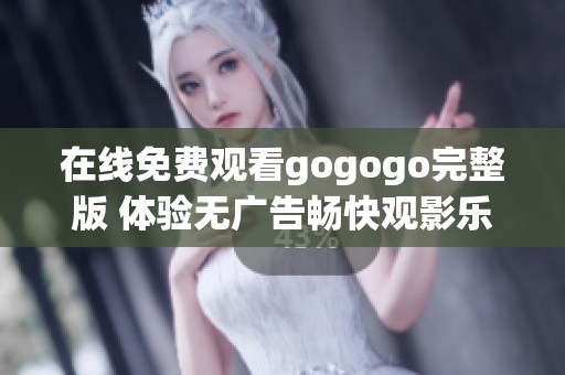 在线免费观看gogogo完整版 体验无广告畅快观影乐趣