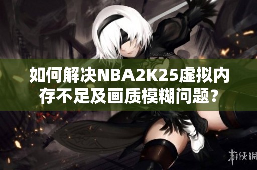 如何解决NBA2K25虚拟内存不足及画质模糊问题？