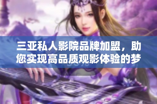 三亚私人影院品牌加盟，助您实现高品质观影体验的梦想