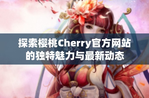 探索樱桃Cherry官方网站的独特魅力与最新动态