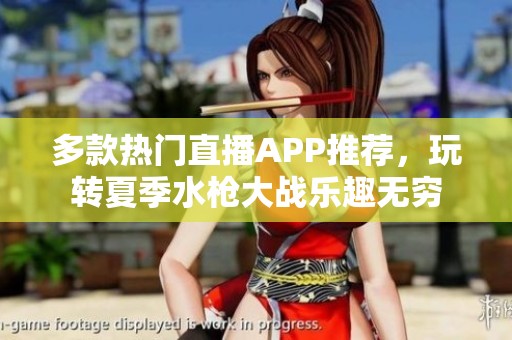 多款热门直播APP推荐，玩转夏季水枪大战乐趣无穷