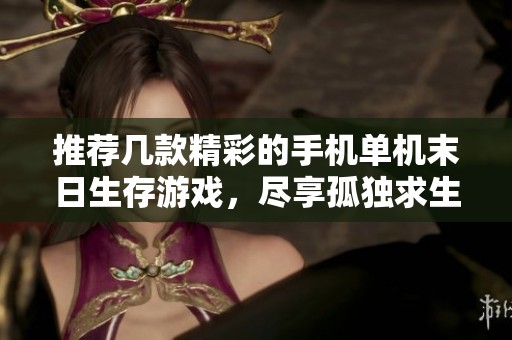 推荐几款精彩的手机单机末日生存游戏，尽享孤独求生乐趣