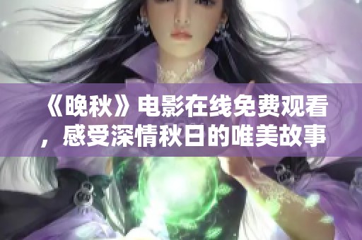 《晚秋》电影在线免费观看，感受深情秋日的唯美故事