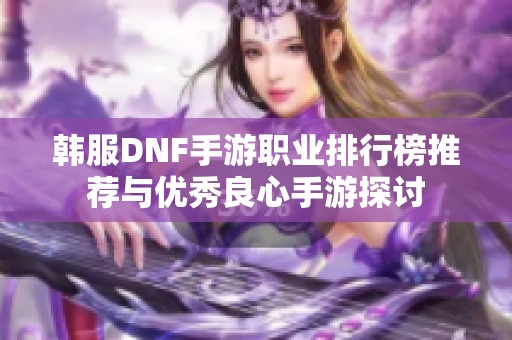 韩服DNF手游职业排行榜推荐与优秀良心手游探讨