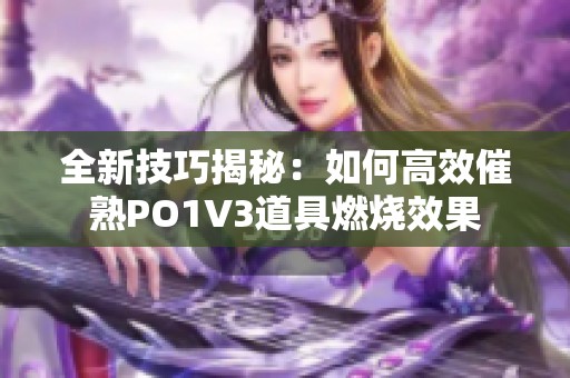 全新技巧揭秘：如何高效催熟PO1V3道具燃烧效果