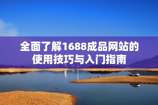 全面了解1688成品网站的使用技巧与入门指南